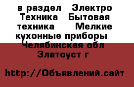  в раздел : Электро-Техника » Бытовая техника »  » Мелкие кухонные приборы . Челябинская обл.,Златоуст г.